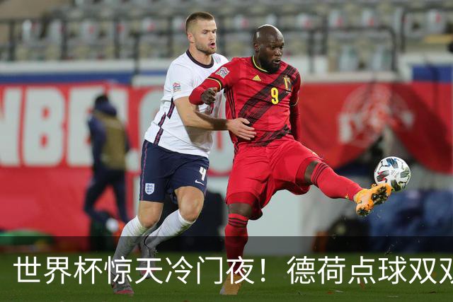 世界杯惊天冷门夜！德荷点球双双出局，利物浦无奈迎最大利好
