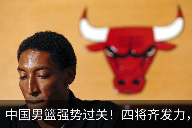 中国男篮强势过关！四将齐发力，赵继伟逆风翻盘，庞峥麟闪耀首秀