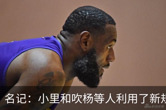 名记：小里&吹杨等人利用了新规 无需自由市场开启即可与主队谈判