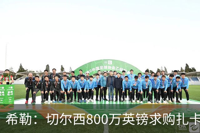 希勒：切尔西800万英镑求购扎卡太离谱，上赛季他是英超最佳之一