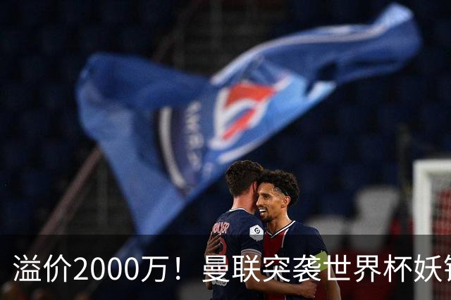 溢价2000万！曼联突袭世界杯妖锋，5000万豪赌藏巨大悬念