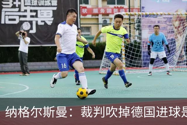 纳格尔斯曼：裁判吹掉德国进球是丑闻 我绝不会辞职的