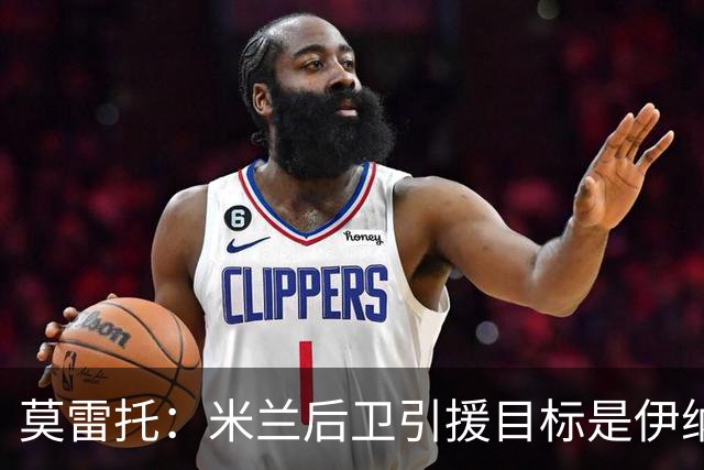 莫雷托：米兰后卫引援目标是伊纳西奥，斯通斯不在精简后的名单上